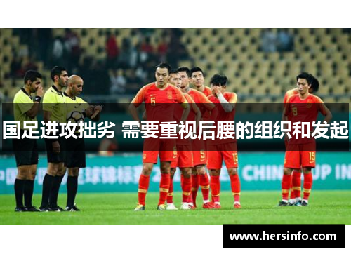 国足进攻拙劣 需要重视后腰的组织和发起