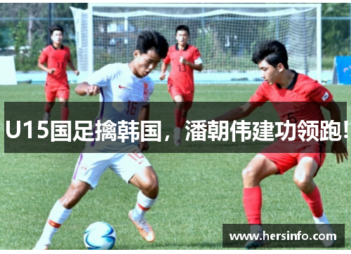 U15国足擒韩国，潘朝伟建功领跑!